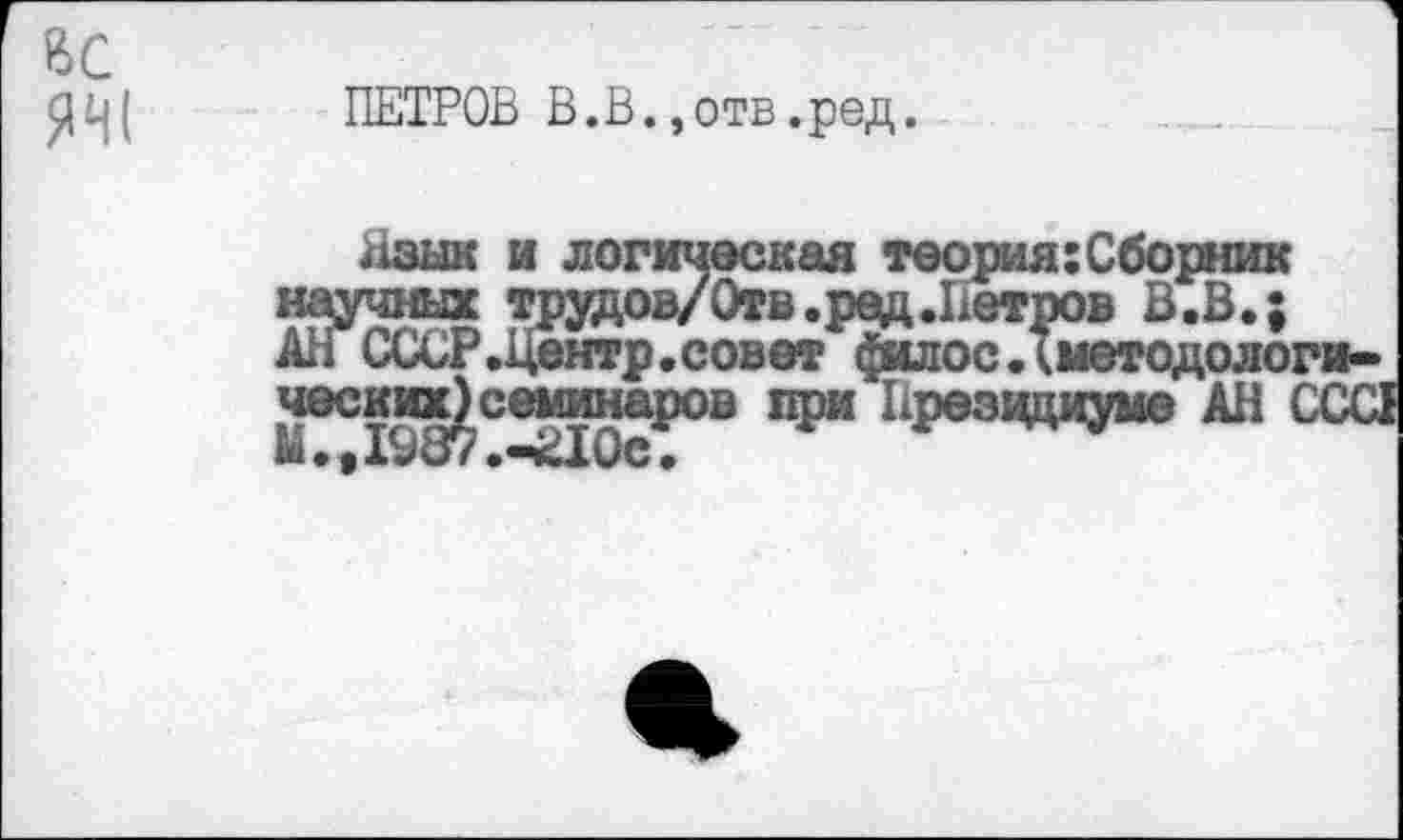 ﻿ас ЯЧ(
ПЕТРОВ В.В.,отв.ред.
Язык и логическая теория:Сборник научных трудов/Отв.рад.Петров В.В.; Ан СССР .Центр, совет ^млос. ^методологических) семинаров при Президиуме АН ССС1 М • • 19 37 .-кДОс •